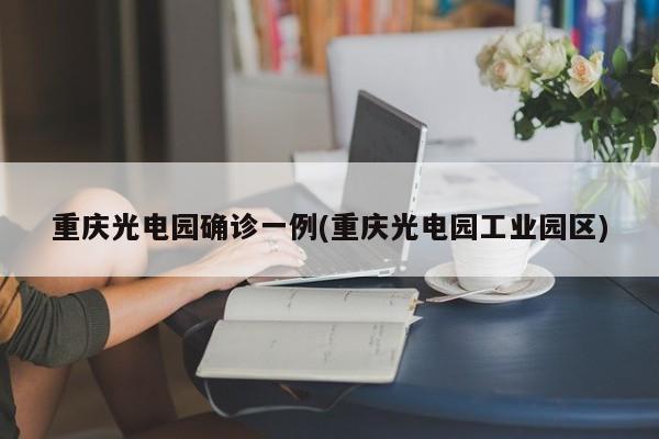 重庆光电园确诊一例(重庆光电园工业园区)