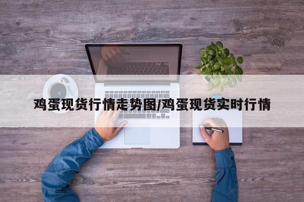 鸡蛋现货行情走势图/鸡蛋现货实时行情