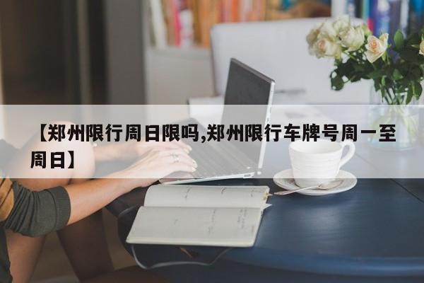 【郑州限行周日限吗,郑州限行车牌号周一至周日】