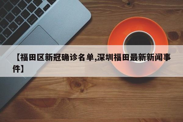 【福田区新冠确诊名单,深圳福田最新新闻事件】