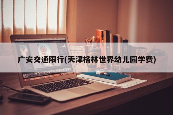 广安交通限行(天津格林世界幼儿园学费)