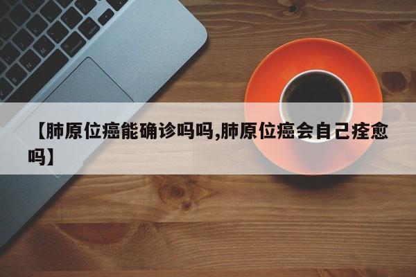 【肺原位癌能确诊吗吗,肺原位癌会自己痊愈吗】