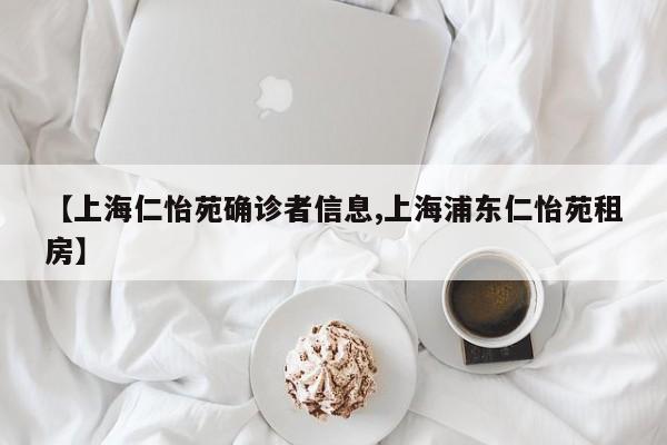 【上海仁怡苑确诊者信息,上海浦东仁怡苑租房】