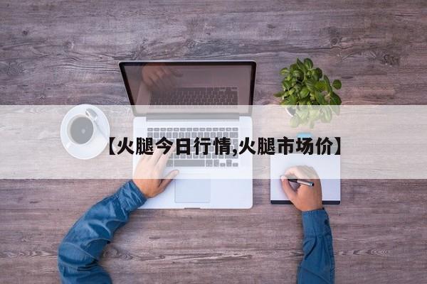 【火腿今日行情,火腿市场价】