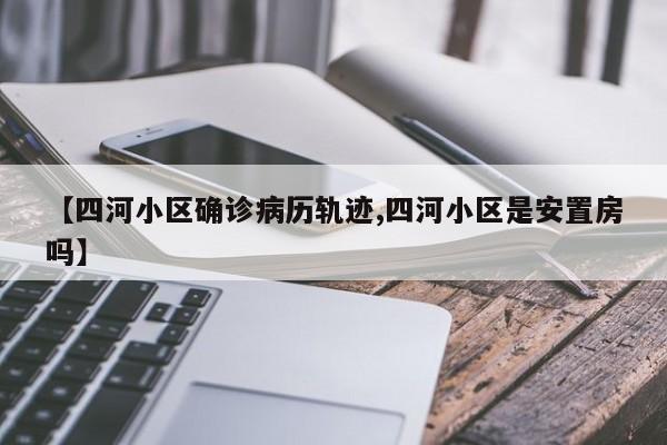 【四河小区确诊病历轨迹,四河小区是安置房吗】