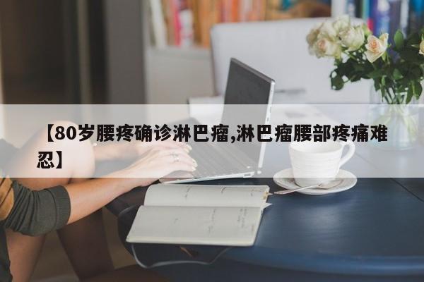 【80岁腰疼确诊淋巴瘤,淋巴瘤腰部疼痛难忍】