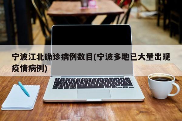 宁波江北确诊病例数目(宁波多地已大量出现疫情病例)