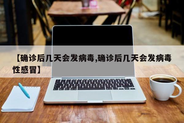 【确诊后几天会发病毒,确诊后几天会发病毒性感冒】