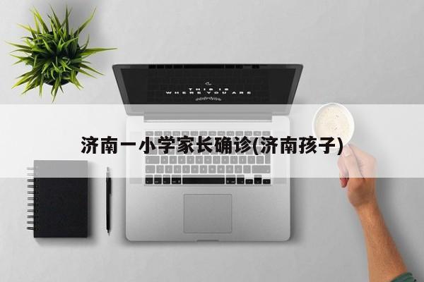 济南一小学家长确诊(济南孩子)