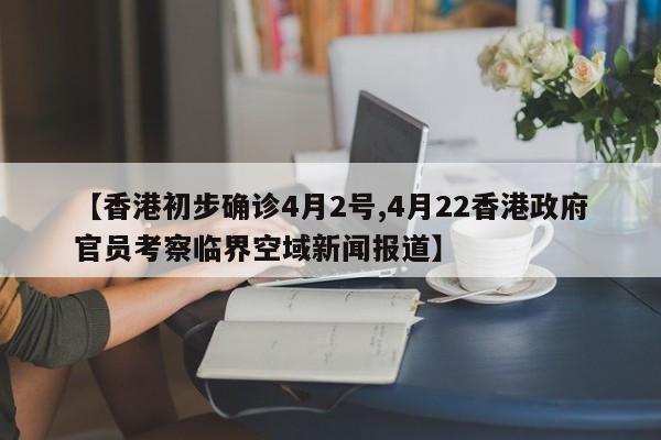 【香港初步确诊4月2号,4月22香港政府官员考察临界空域新闻报道】