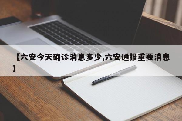 【六安今天确诊消息多少,六安通报重要消息】