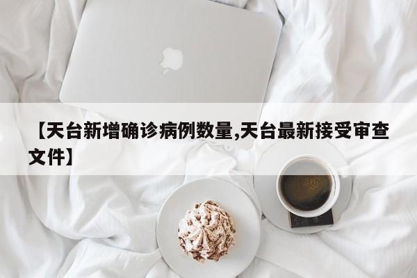 【天台新增确诊病例数量,天台最新接受审查文件】