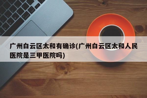 广州白云区太和有确诊(广州白云区太和人民医院是三甲医院吗)