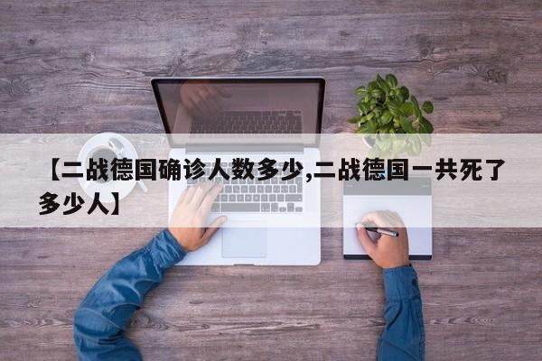 【二战德国确诊人数多少,二战德国一共死了多少人】