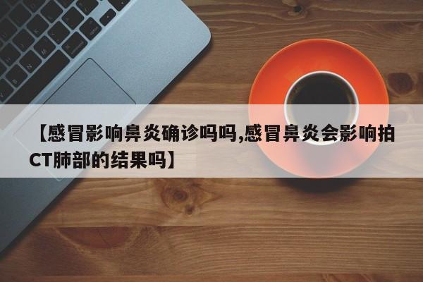 【感冒影响鼻炎确诊吗吗,感冒鼻炎会影响拍CT肺部的结果吗】