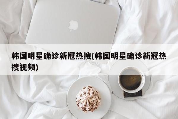 韩国明星确诊新冠热搜(韩国明星确诊新冠热搜视频)