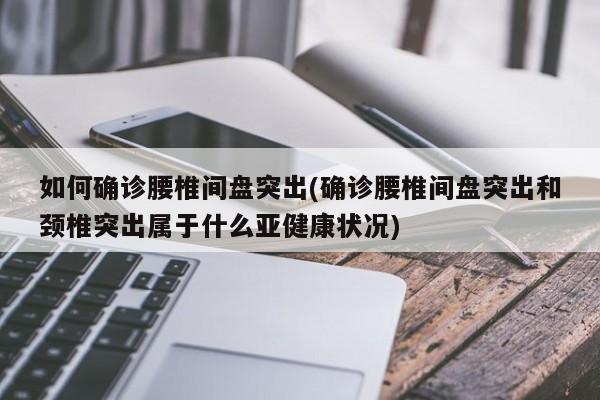 如何确诊腰椎间盘突出(确诊腰椎间盘突出和颈椎突出属于什么亚健康状况)