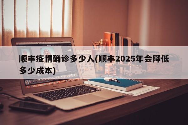 顺丰疫情确诊多少人(顺丰2025年会降低多少成本)